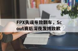 安全可靠-FPX失误导致翻车，Scout赛后深夜发博致歉