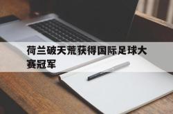 体育娱乐-荷兰破天荒获得国际足球大赛冠军