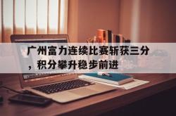体育平台-广州富力连续比赛斩获三分，积分攀升稳步前进