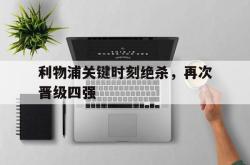 体育资讯-利物浦关键时刻绝杀，再次晋级四强