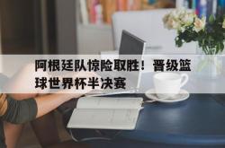 安全可靠-阿根廷队惊险取胜！晋级篮球世界杯半决赛