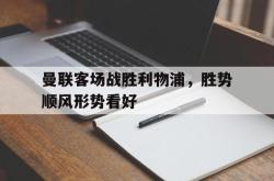 体育平台-曼联客场战胜利物浦，胜势顺风形势看好