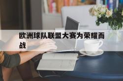 体育资讯-欧洲球队联盟大赛为荣耀而战