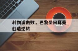 半岛体育官网登录-利物浦击败，巴黎圣日耳曼创造逆转