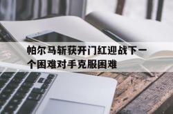 半岛体育官网登录-帕尔马斩获开门红迎战下一个困难对手克服困难