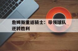 半岛体育官方网站,-詹姆斯重返骑士：带领球队逆转胜利