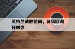 半岛体育官网登录-英格兰战胜德国，晋级欧洲杯四强