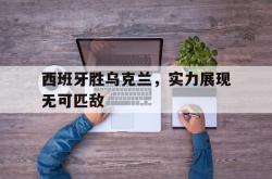 在线体育-西班牙胜乌克兰，实力展现无可匹敌