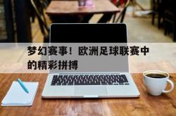 半岛体育官方网站,-梦幻赛事！欧洲足球联赛中的精彩拼搏