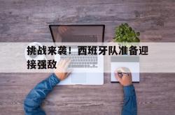 半岛体育官网入口-挑战来袭！西班牙队准备迎接强敌