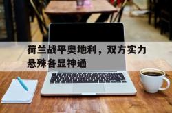 半岛体育官网入口-荷兰战平奥地利，双方实力悬殊各显神通