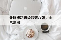 体育平台-曼联成功晋级欧冠八强，士气高涨