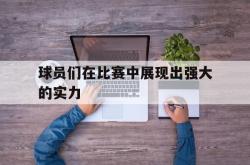 半岛体育官方网站,-球员们在比赛中展现出强大的实力