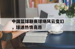 半岛体育官方入口-中国篮球联赛球场风云变幻，球迷热情高昂