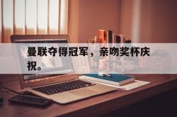 体育平台-曼联夺得冠军，亲吻奖杯庆祝。