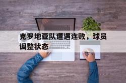 赛事直播-克罗地亚队遭遇连败，球员调整状态