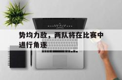 半岛体育官网登录-势均力敌，两队将在比赛中进行角逐