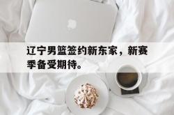 半岛体育官网登录-辽宁男篮签约新东家，新赛季备受期待。