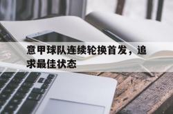 体育娱乐-意甲球队连续轮换首发，追求最佳状态
