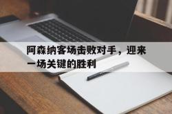 在线体育-阿森纳客场击败对手，迎来一场关键的胜利