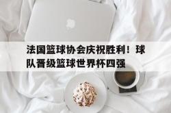 半岛体育官方入口-法国篮球协会庆祝胜利！球队晋级篮球世界杯四强