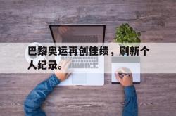 体育资讯-巴黎奥运再创佳绩，刷新个人纪录。