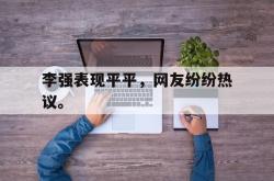 体育资讯-李强表现平平，网友纷纷热议。