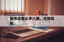 在线体育-张伟遗憾止步八强，无缘奖牌。