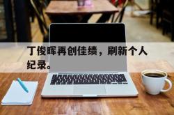 体育娱乐-丁俊晖再创佳绩，刷新个人纪录。
