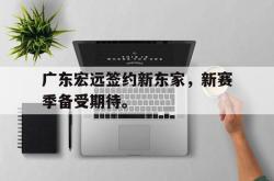 赛事直播-广东宏远签约新东家，新赛季备受期待。