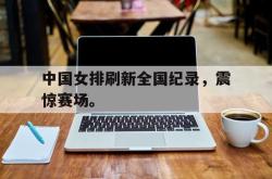 半岛体育官网登录-中国女排刷新全国纪录，震惊赛场。