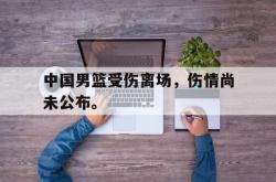 在线体育-中国男篮受伤离场，伤情尚未公布。
