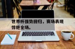 半岛体育官方入口-世界杯强势回归，赛场表现惊艳全场。
