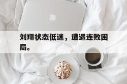 体育平台-刘翔状态低迷，遭遇连败困局。