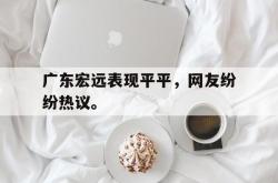 在线体育-广东宏远表现平平，网友纷纷热议。