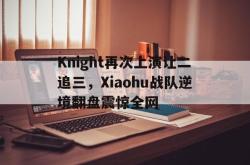 半岛体育官方网站,-Knight再次上演让二追三，Xiaohu战队逆境翻盘震惊全网