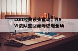 安全可靠-LGD经典镜头重现，NAVI战队重回巅峰燃爆全场！