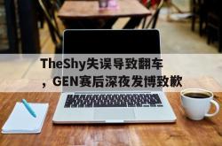 体育资讯-TheShy失误导致翻车，GEN赛后深夜发博致歉