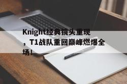 在线体育-Knight经典镜头重现，T1战队重回巅峰燃爆全场！