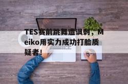 半岛体育官网入口-TES赛前跳舞遭讽刺，Meiko用实力成功打脸质疑者！