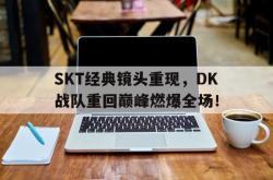 半岛体育官网登录-SKT经典镜头重现，DK战队重回巅峰燃爆全场！