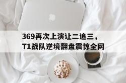 数据分析-369再次上演让二追三，T1战队逆境翻盘震惊全网