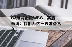 安全可靠-G2爆冷击败WBG，赛后采访：我们为这一天准备已久！