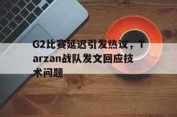 半岛体育官网入口-G2比赛延迟引发热议，Tarzan战队发文回应技术问题