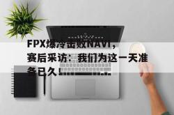 半岛体育官方入口-FPX爆冷击败NAVI，赛后采访：我们为这一天准备已久！