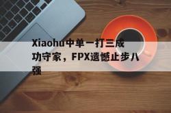 数据分析-Xiaohu中单一打三成功守家，FPX遗憾止步八强