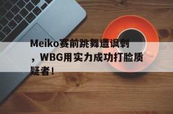 在线体育-Meiko赛前跳舞遭讽刺，WBG用实力成功打脸质疑者！